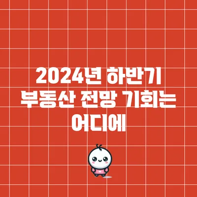 2024년 하반기 부동산 전망: 기회는 어디에?