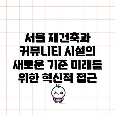 서울 재건축과 커뮤니티 시설의 새로운 기준: 미래를 위한 혁신적 접근
